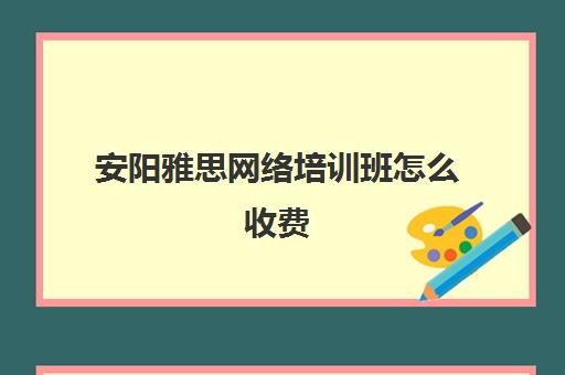 安阳雅思网络培训班怎么收费(雅思培训学校费用多少)
