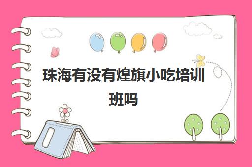 珠海有没有煌旗小吃培训班吗(小吃培训速成班就选煌旗)