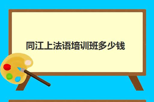 同江上法语培训班多少钱(报班学法语一般多少钱)
