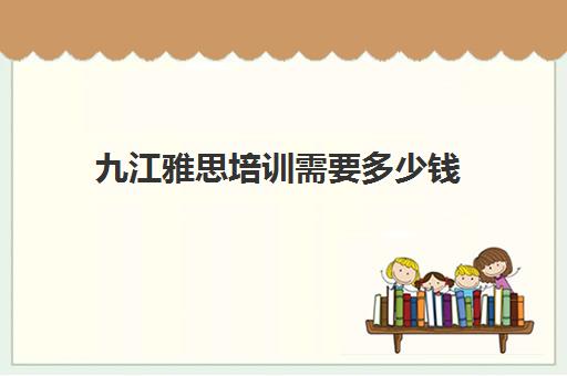 九江雅思培训需要多少钱(雅思培训班一般价格)