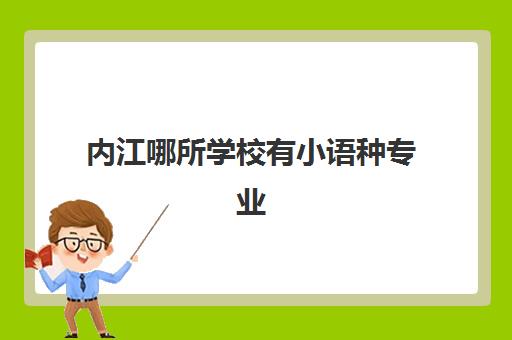 内江哪所学校有小语种专业(小语种专业就业前景) 内江哪所学校有小语种专业(小语种专业就业前景)