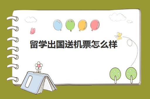 留学出国送机票怎么样(出国留学最便宜的国家有哪些)