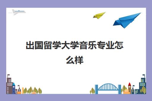 出国留学大学音乐专业怎么样(作曲专业大学) 出国留学大学音乐专业怎么样(作曲专业大学)