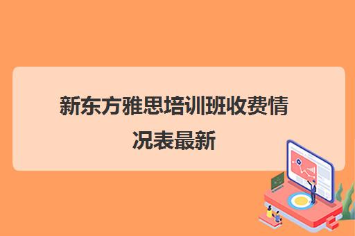 新东方雅思培训班收费情况表最新(新东方雅思收费标准)