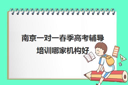 南京一对一春季高考辅导培训哪家机构好(春季高考难不难)