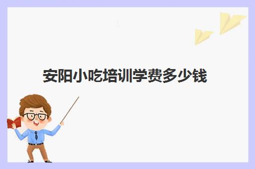 安阳小吃培训学费多少钱(安阳悠悠香小吃培训学校地址)