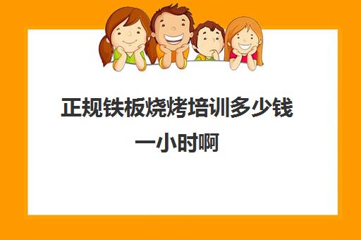 正规铁板烧烤培训多少钱一小时啊(铁板烧培训一般需要多少钱)