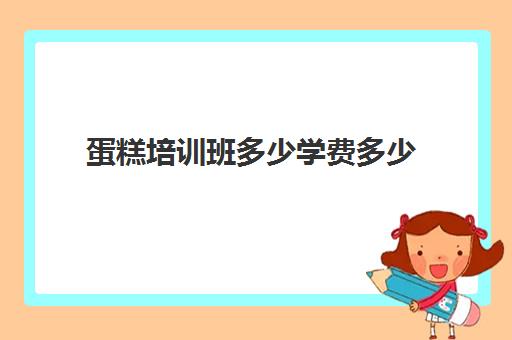 蛋糕培训班多少学费多少(学蛋糕学费大概需要多少钱)