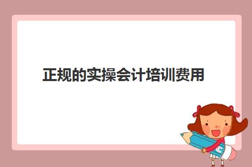 正规的实操会计培训费用(会计培训班靠谱吗)