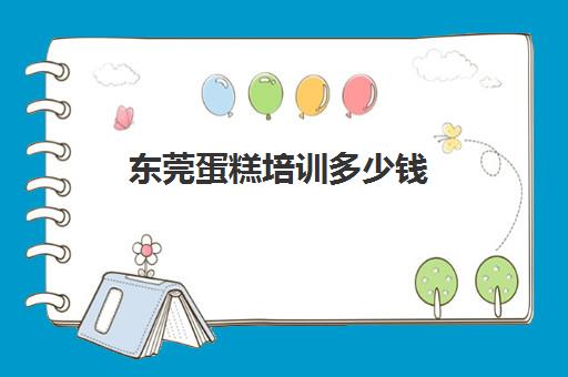 东莞蛋糕培训多少钱(培训学蛋糕一般需要多少钱)