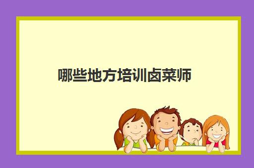 哪些地方培训卤菜师(地方卤菜培训)