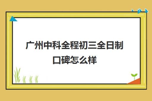 广州中科全程初三全日制口碑怎么样(广州十大最好的技校)