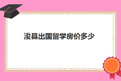 浚县出国留学房价多少(出国留学最少需要多少钱)