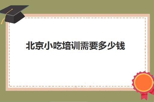 北京小吃培训需要多少钱(培训小吃学校学费3000多吗)