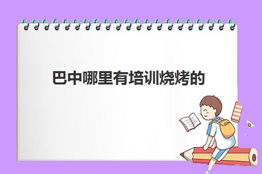 巴中哪里有培训烧烤的(重庆烧烤培训学校哪家好)