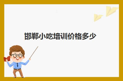 邯郸小吃培训价格多少(邯郸哪个小吃学校最好)