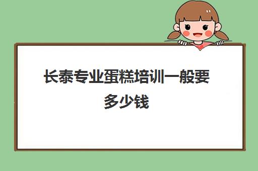 长泰专业蛋糕培训一般要多少钱(学做蛋糕要培训大概要多少钱呢)