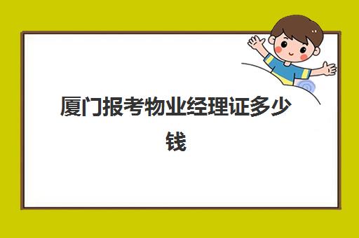 厦门报考物业经理证多少钱(报考物业经理证)