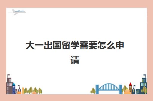 大一出国留学需要怎么申请(大学申请出国留学步骤)