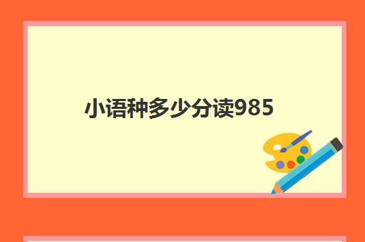 小语种多少分读985(小语种录取分数线高吗)