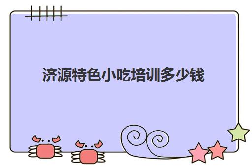济源特色小吃培训多少钱(河南小吃培训)