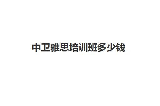 中卫雅思培训班多少钱(雅思培训班价格一般多少钱)