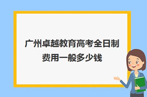 广州卓越教育高考全日制费用一般多少钱(广州高三复读学校排名及费用)