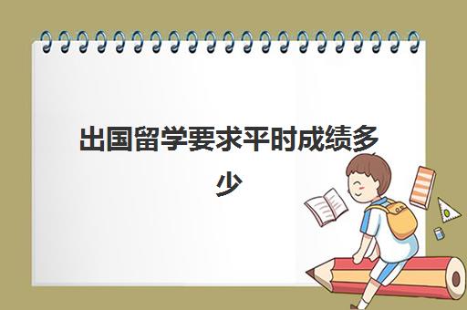 出国留学要求平时成绩多少(出国绩点怎么算的)