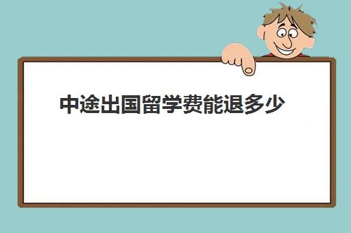 中途出国留学费能退多少(留学生退学的后果)
