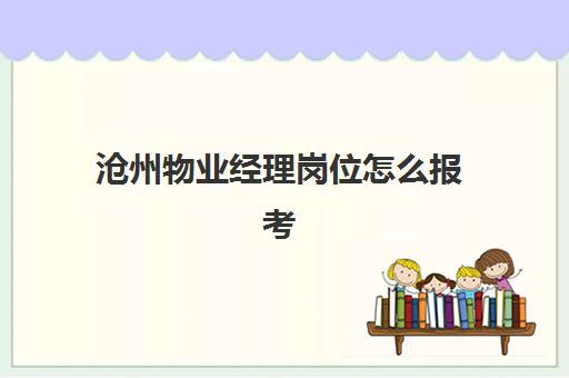沧州物业经理岗位怎么报考(物业经理岗位职责及工作标准) 沧州物业经理岗位怎么报考(物业经理岗位职责及工作标准)