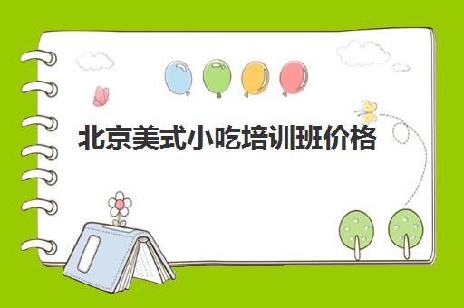 北京美式小吃培训班价格(小吃培训班哪家最好)