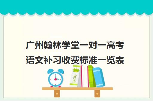 广州翰林学堂一对一高考语文补习收费标准一览表 广州翰林学堂一对一高考语文补习收费标准一览表