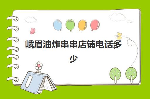 峨眉油炸串串店铺电话多少(油炸小吃店油怎么处理) 峨眉油炸串串店铺电话多少(油炸小吃店油怎么处理)