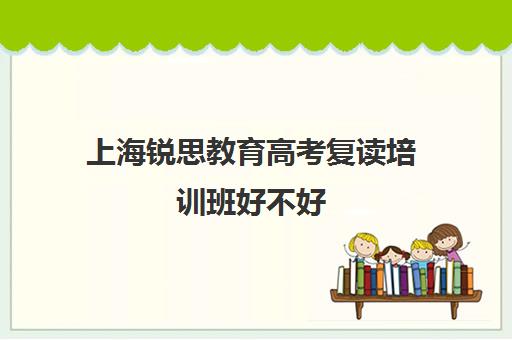 上海锐思教育高考复读培训班好不好（上海高复班学校排名榜）