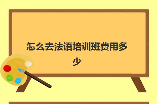 怎么去法语培训班费用多少(报班学法语一般多少钱)