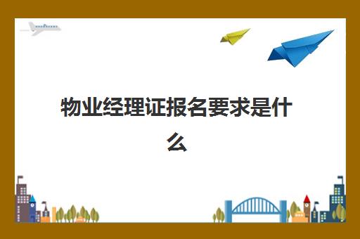 物业经理证报名要求是什么(学物业经理证去哪报名)