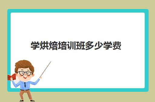 学烘焙培训班多少学费(正规学烘焙学费价格表)