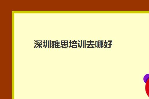 深圳雅思培训去哪好(深圳学雅思哪家机构好) 深圳雅思培训去哪好(深圳学雅思哪家机构好)