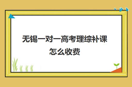 无锡一对一高考理综补课怎么收费(高考前一对一补课有效果吗)