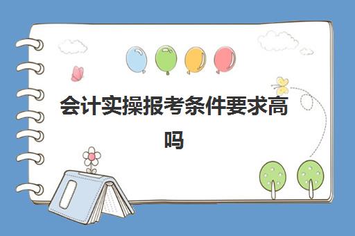 会计实操报考条件要求高吗(会计报考需要什么条件) 会计实操报考条件要求高吗(会计报考需要什么条件)