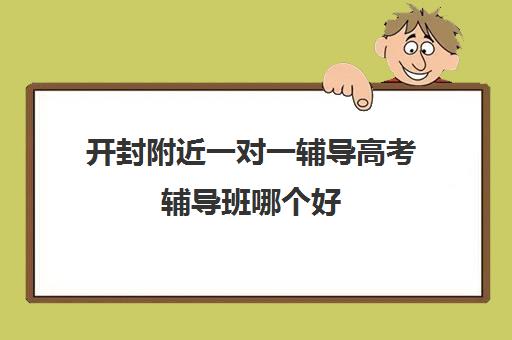 开封附近一对一辅导高考辅导班哪个好(高考前一对一补课有效果吗)