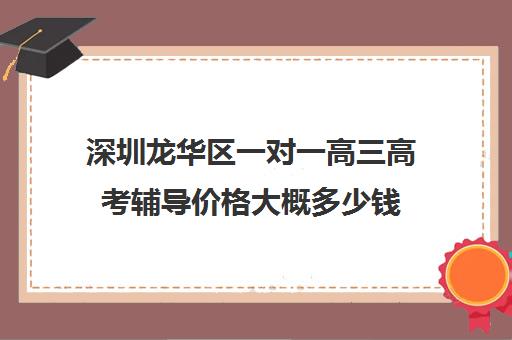 深圳龙华区一对一高三高考辅导价格大概多少钱(深圳高三复读一般学费多少)
