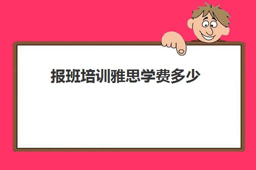 报班培训雅思学费多少(雅思培训班大概费用多少)