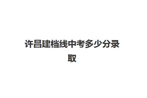 许昌建档线中考多少分录取(许昌建安区高中录取分数线) 许昌建档线中考多少分录取(许昌建安区高中录取分数线)