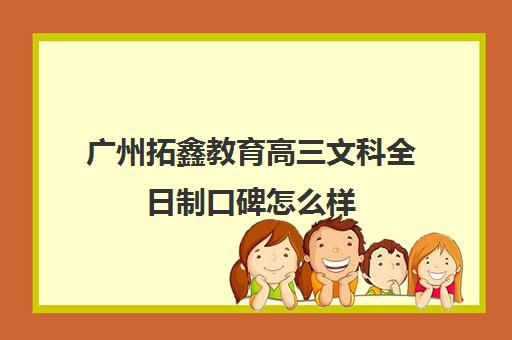 广州拓鑫教育高三文科全日制口碑怎么样(新东方高三全日制有用吗)