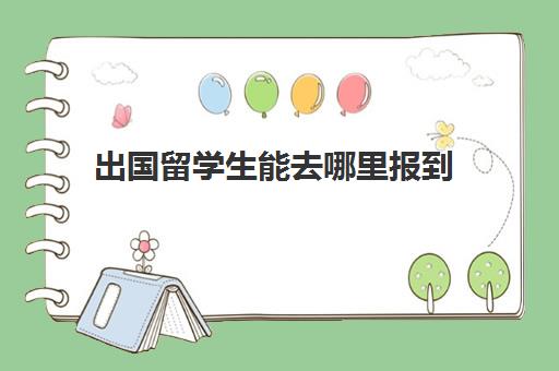 出国留学生能去哪里报到(国外留学生档案在哪里) 出国留学生能去哪里报到(国外留学生档案在哪里)