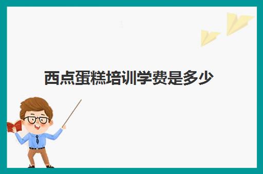 西点蛋糕培训学费是多少(学蛋糕需要多少钱学费)