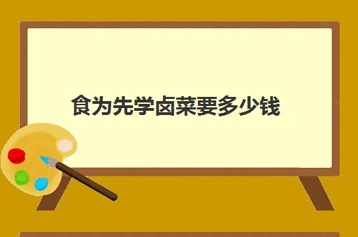 食为先学卤菜要多少钱(有人在食为先学过吗)