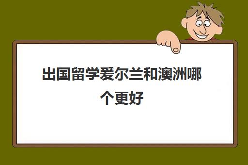 出国留学爱尔兰和澳洲哪个更好(爱尔兰留学生在澳洲怎么租房)