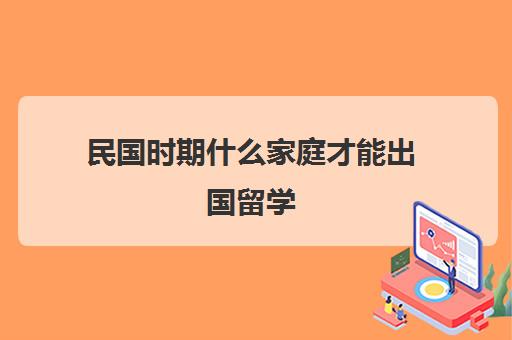 民国时期什么家庭才能出国留学(出国留学的方法)
